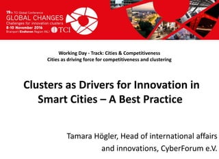 Titel presentatie
[Naam, organisatienaam]
Working Day - Track: Cities & Competitiveness
Cities as driving force for competitiveness and clustering
Tamara Högler, Head of international affairs
and innovations, CyberForum e.V.
Clusters as Drivers for Innovation in
Smart Cities – A Best Practice
 