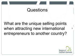 Questions
9
What are the unique selling points
when attracting new international
entrepreneurs to another country?
 