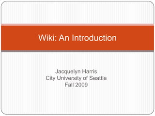 Jacquelyn HarrisCity University of SeattleFall 2009 Wiki: An Introduction 