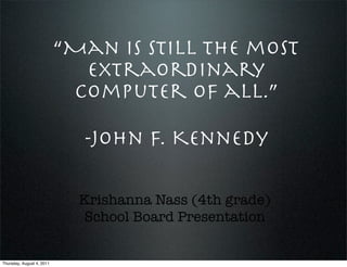 “Man is still the most
                             extraordinary
                            computer of all.”

                             -John F. Kennedy

                             Krishanna Nass (4th grade)
                             School Board Presentation


Thursday, August 4, 2011
 