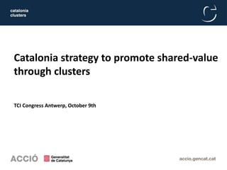 Catalonia strategy to promote shared-value
through clusters
TCI Congress Antwerp, October 9th
 