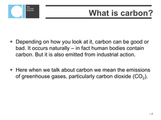  7
Most of Earth’s carbon,
about 65,500 billion tonnes,
is stored in rocks.
Nearly 60% of decomposed
organic matter in soil is
carbon.
Carbon is the sixth most
abundant element in the
universe.
The basics
 