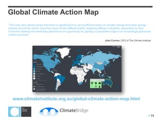 Global Climate Action Map
All major emitting countries are implementing policies to reduce emissions, drive clean
energy investment and improve energy efficiency.

                                             The Climate Institute has launched a new,
                                             interactive map to provide a top line summary of
                                             national actions on climate change.

                                             The map enables users to see what actions
                                             countries have already taken, as well as those that
                                             are under development. Users can look up and
                                             compare up to three countries at a time, assessing
                                             national actions ranging from emissions trading
                                             and emissions standards to energy efficiency and
                                             land sector policies.



                                             Explore the map:
                                             www.climateinstitute.org.au/global-climate-
                                             action-map.html




                                                                                                 11
 