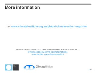 More information



Visit   www.climateinstitute.org.au/global-climate-action-map.html




           Or connect with us on Facebook or Twitter for the latest news on global climate action…
                          www.facebook.com/theclimateinstitute
                            www.twitter.com/climateinstitut




                                                                                                      14
 