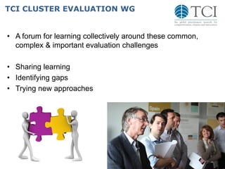 TCI CLUSTER EVALUATION WG
• A forum for learning collectively around these common,
complex & important evaluation challenges
• Sharing learning
• Identifying gaps
• Trying new approaches
 