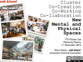 1 
Cluster 
Co-Creation 
Co-Working 
Co-llaboration 
New 
Mental and 
Physical 
Spaces 
TCI Cluster Lab 
Monterey Mexico 
11. November 2014 
Klaus Haasis - ask klaus! 
Innovation Coach & Counsellor 
 