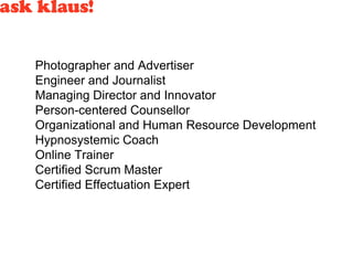 Photographer and Advertiser 
Engineer and Journalist 
Managing Director and Innovator 
Person-centered Counsellor 
Organizational and Human Resource Development 
Hypnosystemic Coach 
Online Trainer 
Certified Scrum Master 
Certified Effectuation Expert 
 
