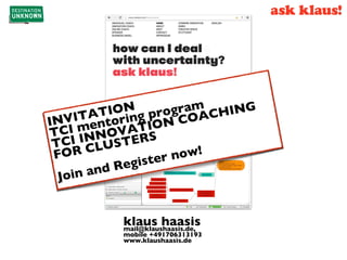 INVITATION 
TCI mentoring program 
TCI INNOVATION COACHING 
FOR CLUSTERS 
Join and Register now!de.linkedin.com/in/klaushaasis 
klaus haasis mail@klaushaasis.de, 
mobile +491706313193 
www.klaushaasis.de 
de.linkedin.com/in/klaushaasis 
de.linkedin.com/in/klaushaasis 

