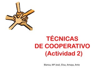 TÉCNICAS
DE COOPERATIVO
(Actividad 2)
Blanca, Mª José, Elisa, Amaya, Anto
 