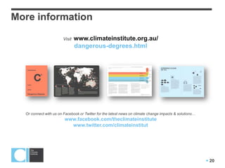  20
More information
Visit www.climateinstitute.org.au/
dangerous-degrees.html
Or connect with us on Facebook or Twitter for the latest news on climate change impacts & solutions…
www.facebook.com/theclimateinstitute
www.twitter.com/climateinstitut
 