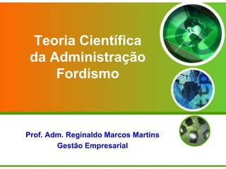 Teoria Científica
da Administração
Fordismo
Prof. Adm. Reginaldo Marcos Martins
Gestão Empresarial
 
