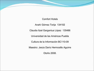 Comfort Hotels Anahí Gómez Torija  134102 Claudia Itzel Gargantua López  135486 Universidad de las Américas Puebla Cultura de la Información BC110-09 Maestro: Jesús Darío Hermosillo Aguirre Otoño 2008. 