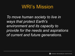 WRI’s Mission
To move human society to live in
ways that protect Earth's
environment and its capacity to
provide for the needs and aspirations
of current and future generations.
 