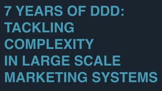 7 YEARS OF DDD:
TACKLING
COMPLEXITY 
IN LARGE SCALE
MARKETING SYSTEMS
 