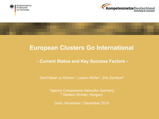European Clusters Go International
- Current Status and Key Success Factors -
Gerd Meier zu Köcker1, Lysann Müller1, Zita Zombori2
1Agency Competence Networks Germany
2 Gedeon Richter, Hungary
Delhi, November / December 2010
 