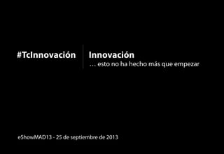 Innovación

eShowMAD13

#TcInnovación

… esto no ha hecho más que empezar

1

#TcInnovación

eShowMAD13 - 25 de septiembre de 2013

 
