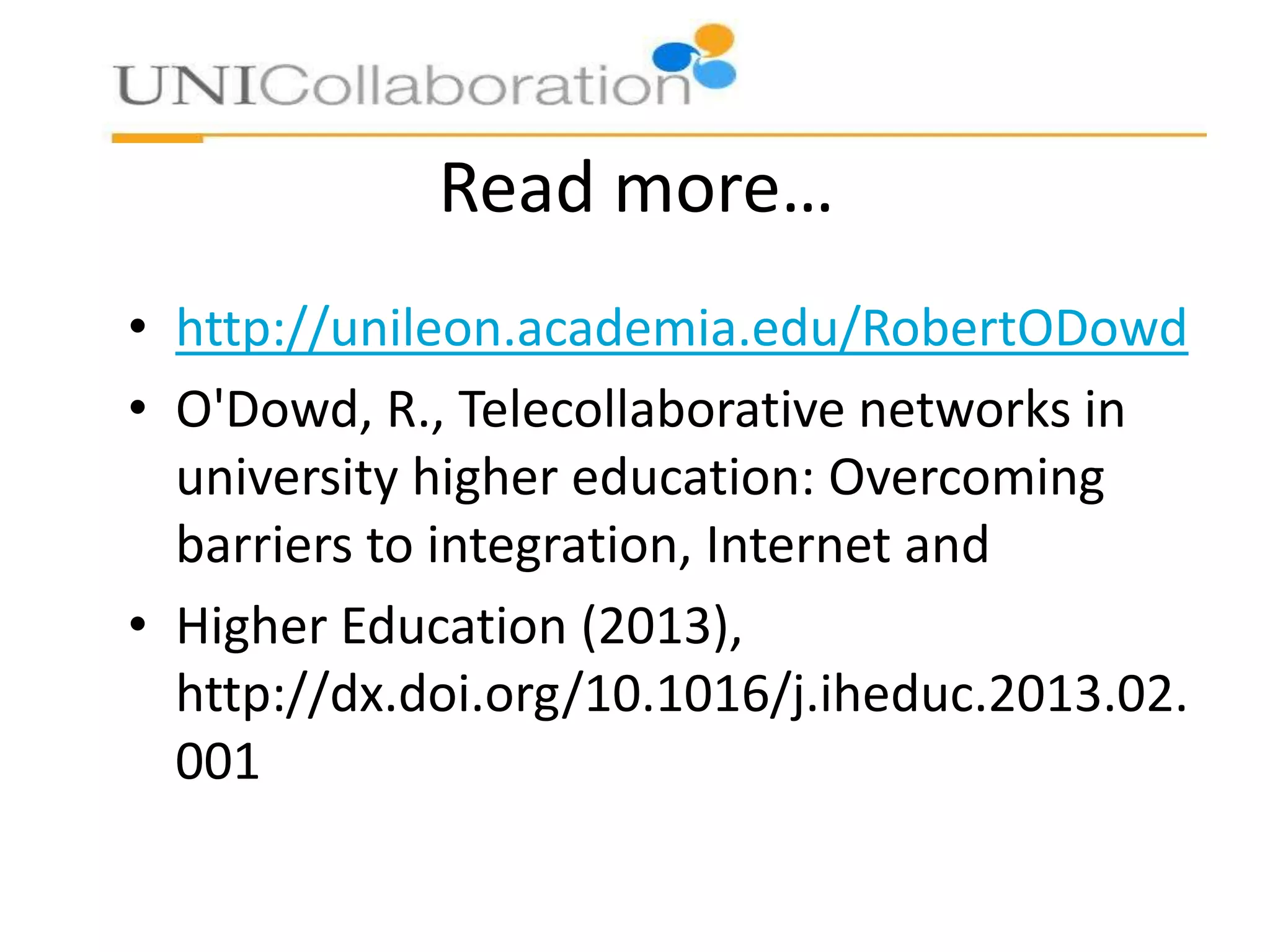 Read more…
• http://unileon.academia.edu/RobertODowd
• O'Dowd, R., Telecollaborative networks in
university higher education: Overcoming
barriers to integration, Internet and
• Higher Education (2013),
http://dx.doi.org/10.1016/j.iheduc.2013.02.
001

 