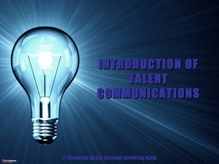 ©Talent Communications Limited




                                               INTRODUCTION OF
                                                    TALENT
                                               COMMUNICATIONS




                                 © Prepared by the account servicing team
 