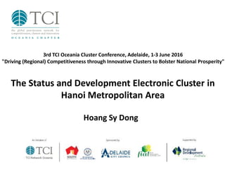 The Status and Development Electronic Cluster in
Hanoi Metropolitan Area
Hoang Sy Dong
3rd TCI Oceania Cluster Conference, Adelaide, 1-3 June 2016
"Driving (Regional) Competitiveness through Innovative Clusters to Bolster National Prosperity"
 