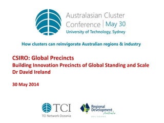CSIRO: Global Precincts
Building Innovation Precincts of Global Standing and Scale
Dr David Ireland
30 May 2014
 