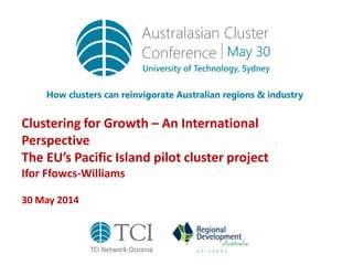 Clustering for Growth – An International
Perspective
The EU’s Pacific Island pilot cluster project
Ifor Ffowcs-Williams
30 May 2014
 