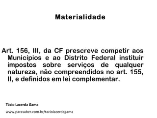 Materialidade
Art. 156, III, da CF prescreve competir aos
Municípios e ao Distrito Federal instituir
impostos sobre serviços de qualquer
natureza, não compreendidos no art. 155,
II, e definidos em lei complementar.
Tácio Lacerda Gama
www.parasaber.com.br/taciolacerdagama
 