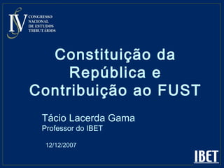 Constituição da República e Contribuição ao FUST Tácio Lacerda Gama Professor do IBET 12/12/2007 