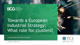ANTWERP, OCTOBER 2019
Christian Ketels, BCG Chief Economist
Towards a European
Industrial Strategy:
What role for clusters?
 