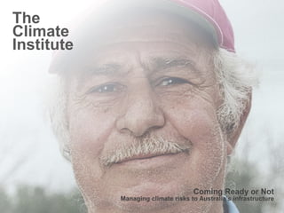 The
Climate
Institute




                                    Coming Ready or Not
            Managing climate risks to Australia’s infrastructure
                                                           1
 