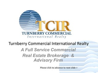 Turnberry Commercial International Realty A Full Service Commercial Real Estate Brokerage  & Advisory Firm Please click to advance to next slide &gt; 
