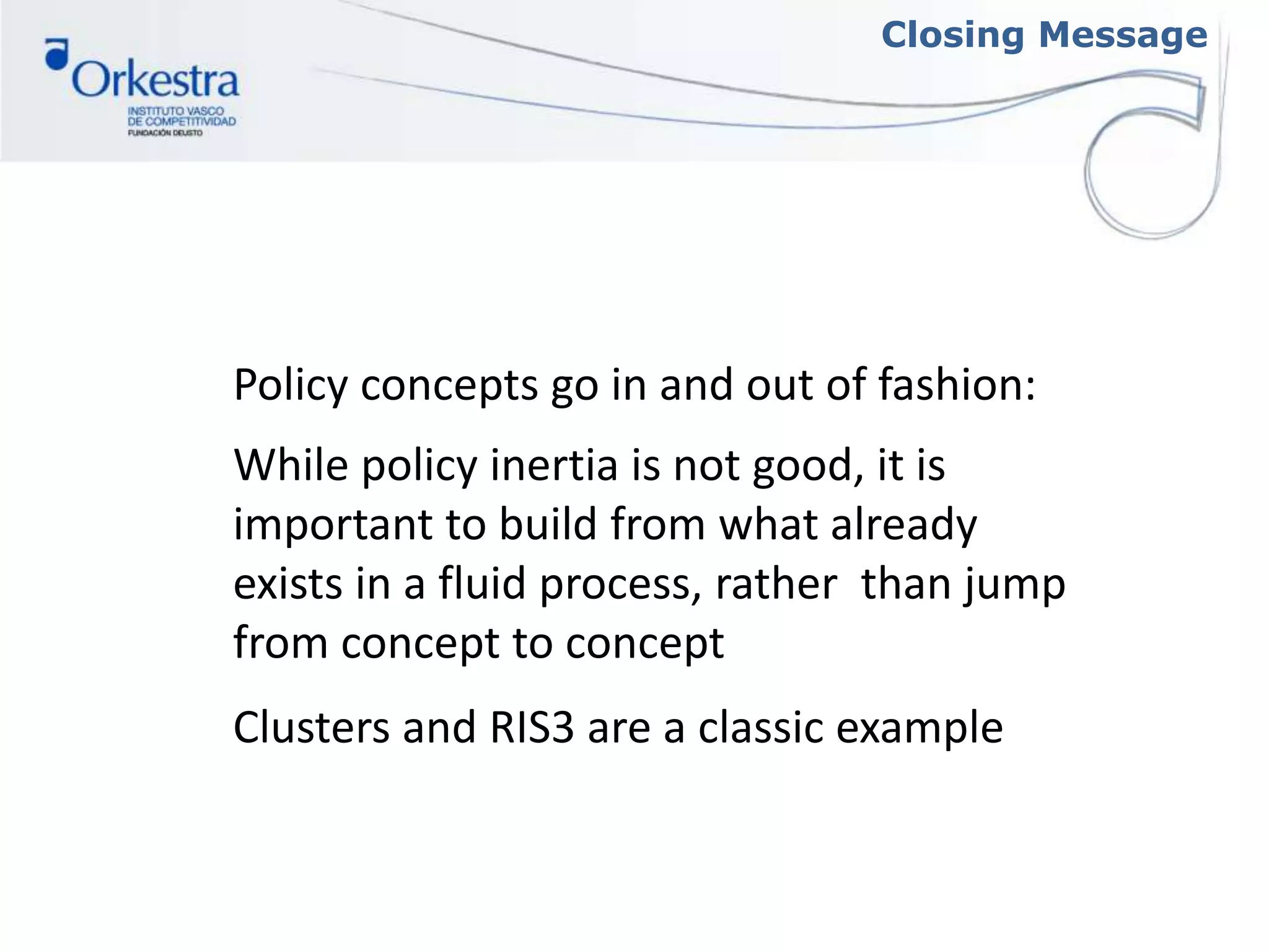 Closing Message
Policy concepts go in and out of fashion:
While policy inertia is not good, it is
important to build from what already
exists in a fluid process, rather than jump
from concept to concept
Clusters and RIS3 are a classic example
 
