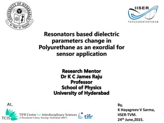By,
K Hayagreev V Sarma,
IISER-TVM.
24th June,2015.
Resonators based dielectric
parameters change in
Polyurethane as an exordial for
sensor application
At,
 