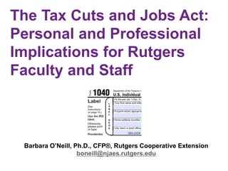 The Tax Cuts and Jobs Act:
Personal and Professional
Implications for Rutgers
Faculty and Staff
Barbara O’Neill, Ph.D., CFP®, Rutgers Cooperative Extension
boneill@njaes.rutgers.edu
 