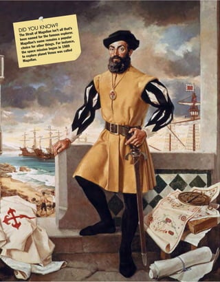 DID YOU KNOW?
The Strait of Magellan isn’t all that’s
been named for the famous explorer.
Magellan’s name remains a popular
choice for other things. For instance,
the space mission begun in 1989
to explore planet Venus was called
Magellan.
 