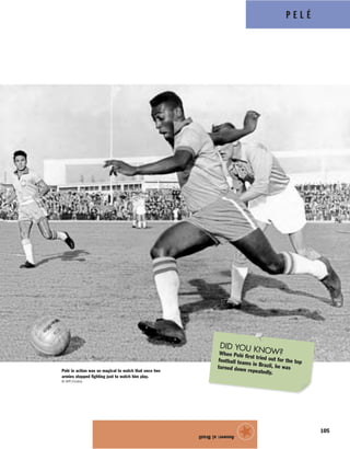 P E L É
105
Answer:a)Brazil
★
DID YOU KNOW?When Pelé first tried out for the topfootball teams in Brazil, he wasturned down repeatedly.Pelé in action was so magical to watch that once two
armies stopped fighting just to watch him play.
© AFP/Corbis
 