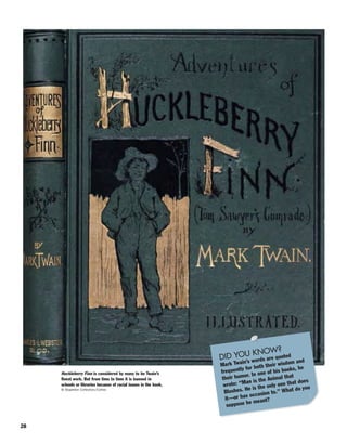 28
Huckleberry Finn is considered by many to be Twain’s
finest work. But from time to time it is banned in
schools or libraries because of racial issues in the book.
© Stapleton Collection/Corbis
DID YOU KNOW?
Mark Twain’s words are quoted
frequently for both their wisdom and
their humor. In one of his books, he
wrote: “Man is the Animal that
Blushes. He is the only one that does
it—or has occasion to.” What do you
suppose he meant?
 