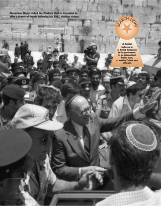 A Zionist
believes in
a) having Europeans
in the government.
b) an independent
Jewish state.
c) making Poland part
of Israel.
SEA
RCH LI
GHT
Menachem Begin visited the Western Wall in Jerusalem to
offer a prayer of thanks following his 1981 election victory.
 