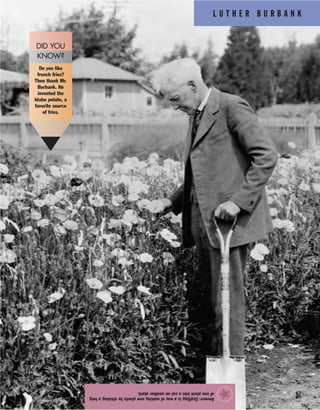 L U T H E R B U R B A N K
67
Answer:Graftingisawayofmakingnewplantsbystickingatwig
ofoneplantintoacutonanotherplant.
★
Do you like
french fries?
Then thank Mr.
Burbank. He
invented the
Idaho potato, a
favorite source
of fries.
DID YOU
KNOW?
 