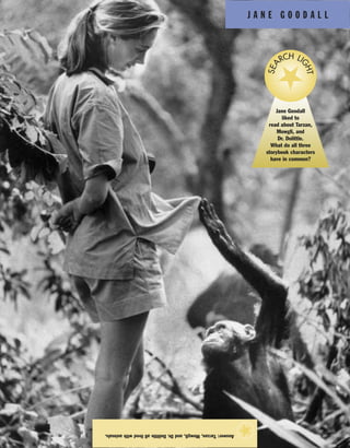 J A N E G O O D A L L
Answer:Tarzan,Mowgli,andDr.Dolittlealllivedwithanimals.
★
Jane Goodall
liked to
read about Tarzan,
Mowgli, and
Dr. Dolittle.
What do all three
storybook characters
have in common?
SEA
RCH LI
GHT
 
