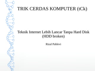 TRIK CERDAS KOMPUTER (tCk)
Teknik Internet Lebih Lancar Tanpa Hard Disk
(HDD broken)
Rizal Pahlevi
 