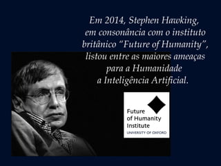 Em 2014, Stephen Hawking,
em consonância com o instituto
britânico “Future of Humanity”,
listou entre as maiores ameaças
para a Humanidade
a Inteligência Artificial.
 
