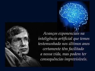 Avanços exponenciais na
inteligência artificial que temos
testemunhado nos últimos anos
certamente têm facilitado
a nossa vida, mas podem ter
consequências imprevisíveis.
 