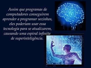 Assim que programas de
computadores conseguirem
aprender a programar sozinhos,
eles poderiam usar essa
tecnologia para se atualizarem,
causando uma espiral infinita
de superinteligência.
 
