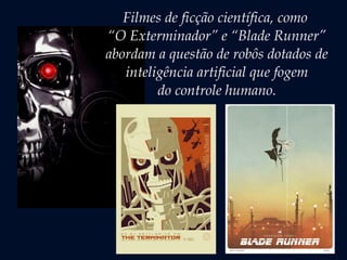 Filmes de ficção científica, como
“O Exterminador” e “Blade Runner”
abordam a questão de robôs dotados de
inteligência artificial que fogem
do controle humano.
 