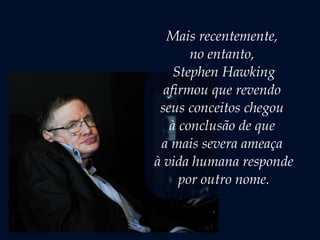 Mais recentemente,
no entanto,
Stephen Hawking
afirmou que revendo
seus conceitos chegou
à conclusão de que
a mais severa ameaça
à vida humana responde
por outro nome.
 