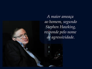A maior ameaça
ao homem, segundo
Stephen Hawking,
responde pelo nome
de agressividade.
 