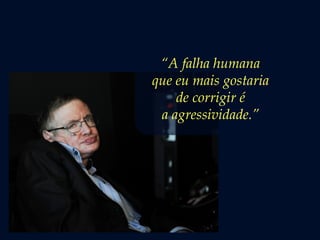 “A falha humana
que eu mais gostaria
de corrigir é
a agressividade.” 
 