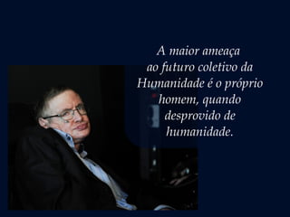 A maior ameaça
ao futuro coletivo da
Humanidade é o próprio
homem, quando
desprovido de
humanidade.
 