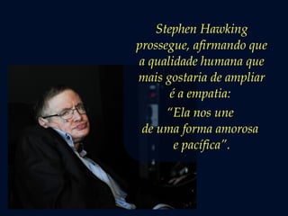 Stephen Hawking
prossegue, afirmando que
a qualidade humana que
mais gostaria de ampliar
é a empatia:
“Ela nos une
de uma forma amorosa
e pacífica”.
 
