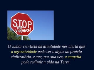 O maior cientista da atualidade nos alerta que
a agressividade pode ser o algoz do projeto
civilizatório, e que, por sua vez, a empatia
pode redimir a vida na Terra.
 